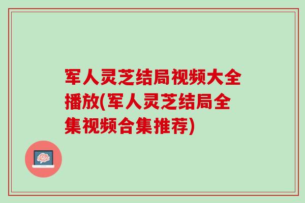 军人灵芝结局视频大全播放(军人灵芝结局全集视频合集推荐)