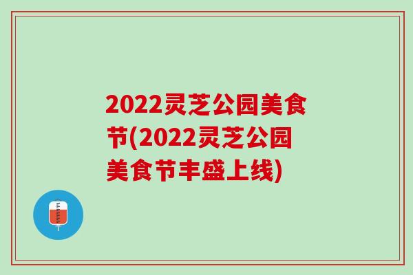 2022灵芝公园美食节(2022灵芝公园美食节丰盛上线)