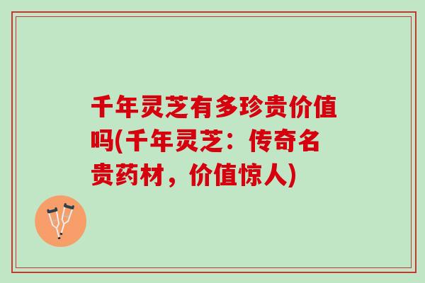 千年灵芝有多珍贵价值吗(千年灵芝：传奇名贵药材，价值惊人)