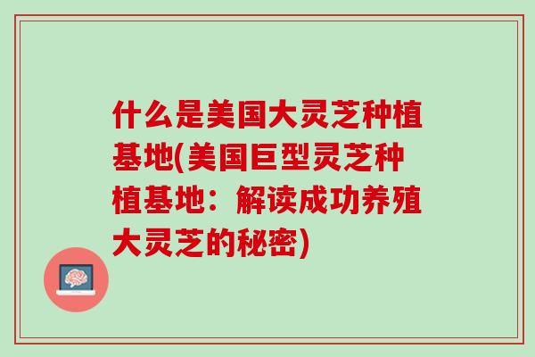 什么是美国大灵芝种植基地(美国巨型灵芝种植基地：解读成功养殖大灵芝的秘密)