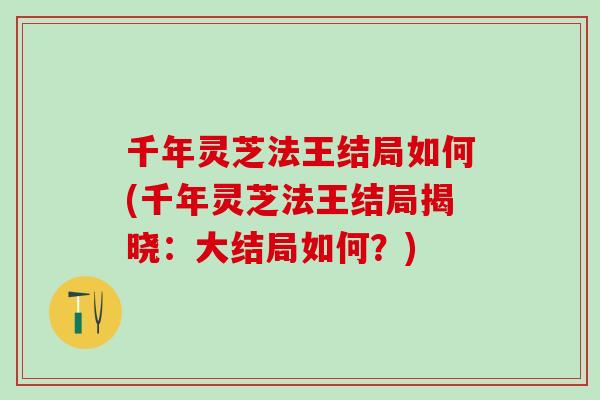 千年灵芝法王结局如何(千年灵芝法王结局揭晓:大结局如何?) 千年灵芝法王结局如何(千年灵芝法王结局揭晓:大结局如何?)