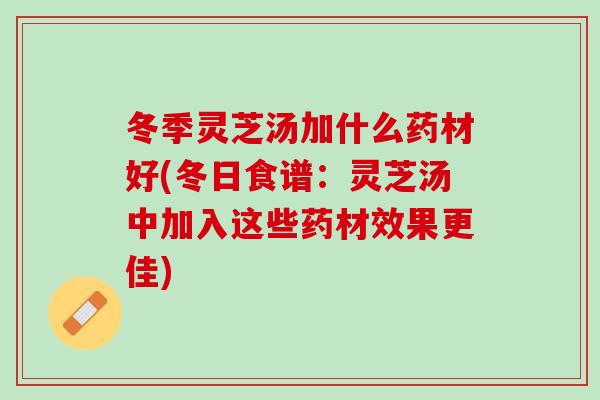 冬季灵芝汤加什么药材好(冬日食谱:灵芝汤中加入这些药材效果更佳) 冬季灵芝汤加什么药材好(冬日食谱:灵芝汤中加入这些药材效果更佳)