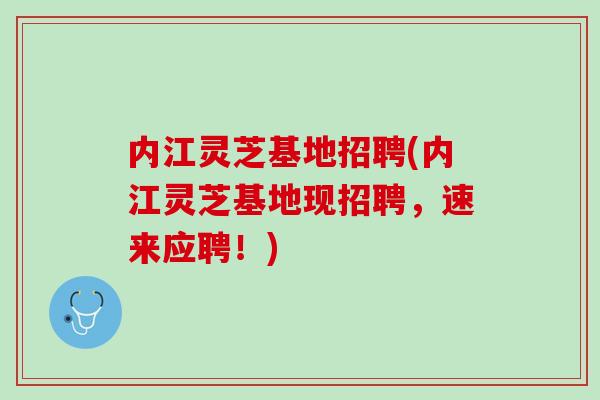 内江灵芝基地招聘(内江灵芝基地现招聘,速来应聘!) 内江灵芝基地招聘(内江灵芝基地现招聘,速来应聘!)