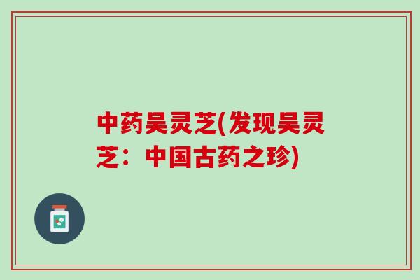 中药吴灵芝(发现吴灵芝：中国古药之珍)