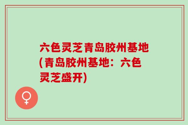 六色灵芝青岛胶州基地(青岛胶州基地：六色灵芝盛开)