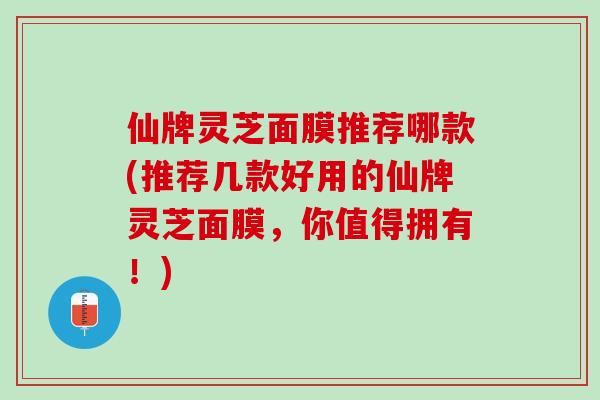 仙牌灵芝面膜推荐哪款(推荐几款好用的仙牌灵芝面膜，你值得拥有！)
