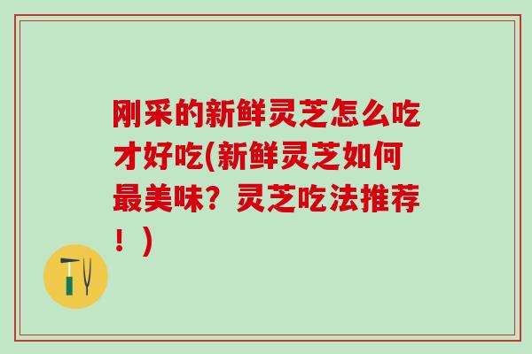 刚采的新鲜灵芝怎么吃才好吃(新鲜灵芝如何最美味？灵芝吃法推荐！)