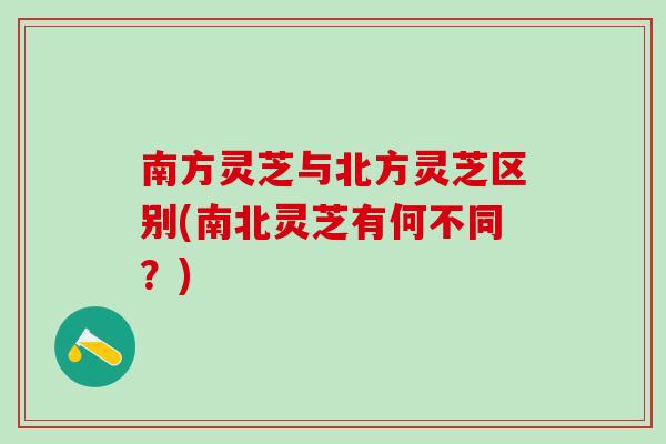 南方灵芝与北方灵芝区别(南北灵芝有何不同？)