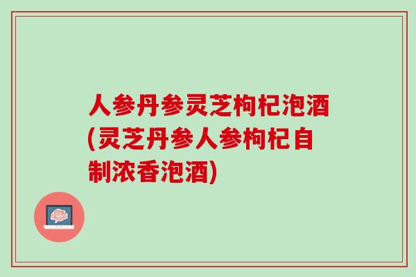 人参丹参灵芝枸杞泡酒(灵芝丹参人参枸杞自制浓香泡酒)