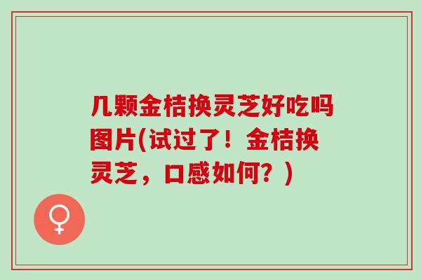 几颗金桔换灵芝好吃吗图片(试过了！金桔换灵芝，口感如何？)