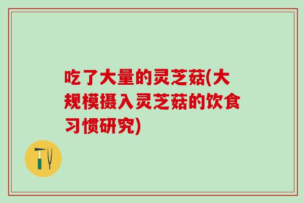 吃了大量的灵芝菇(大规模摄入灵芝菇的饮食习惯研究)
