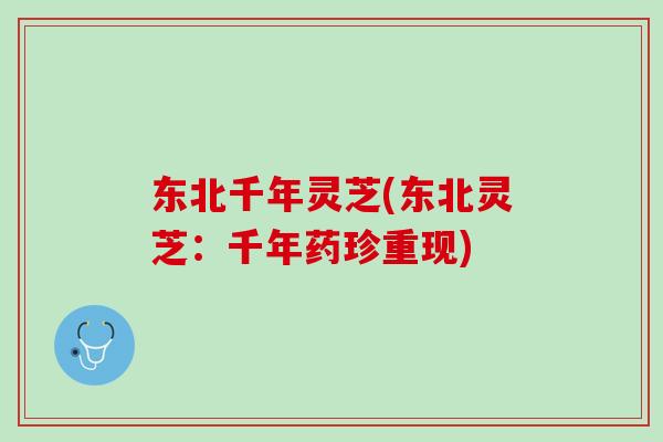 东北千年灵芝(东北灵芝：千年药珍重现)