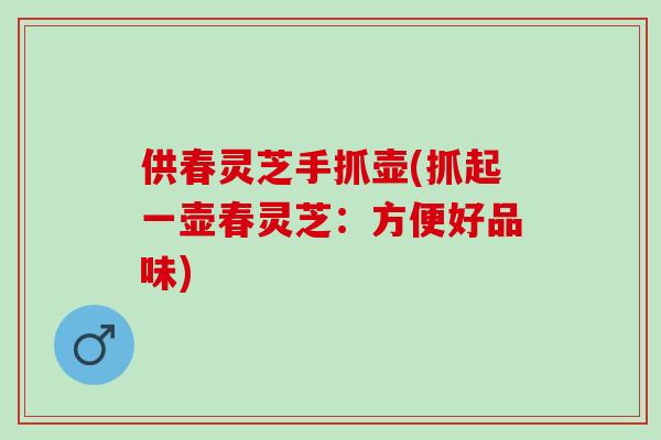 供春灵芝手抓壶(抓起一壶春灵芝：方便好品味)