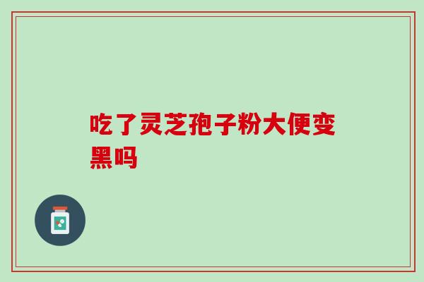 吃了灵芝孢子粉大便变黑吗