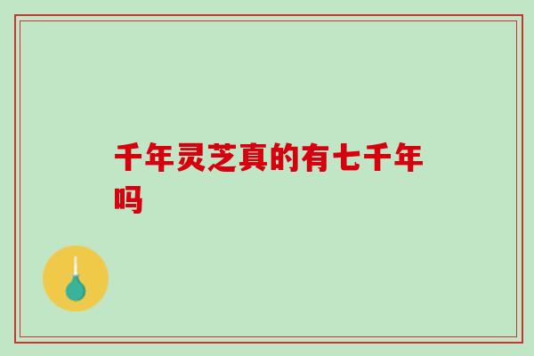千年灵芝真的有七千年吗