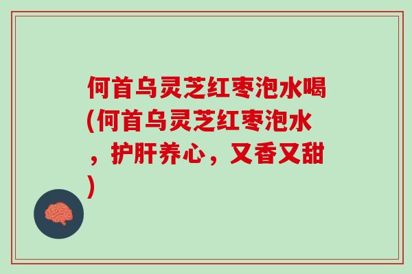 何首乌灵芝红枣泡水喝(何首乌灵芝红枣泡水，养心，又香又甜)