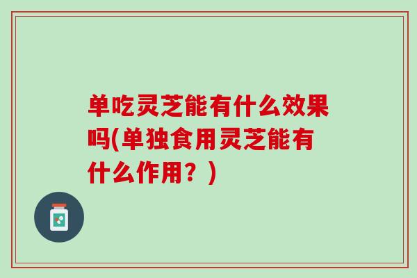 单吃灵芝能有什么效果吗(单独食用灵芝能有什么作用？)