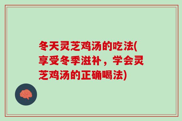 冬天灵芝鸡汤的吃法(享受冬季滋补，学会灵芝鸡汤的正确喝法)