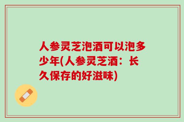 人参灵芝泡酒可以泡多少年(人参灵芝酒:长久保存的好滋味) 人参灵芝泡酒可以泡多少年(人参灵芝酒:长久保存的好滋味)