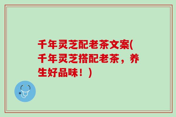 千年灵芝配老茶文案(千年灵芝搭配老茶，养生好品味！)