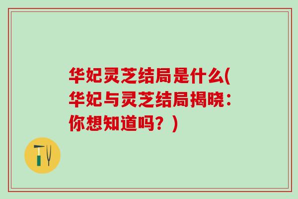 华妃灵芝结局是什么(华妃与灵芝结局揭晓:你想知道吗?) 华妃灵芝结局是什么(华妃与灵芝结局揭晓:你想知道吗?)