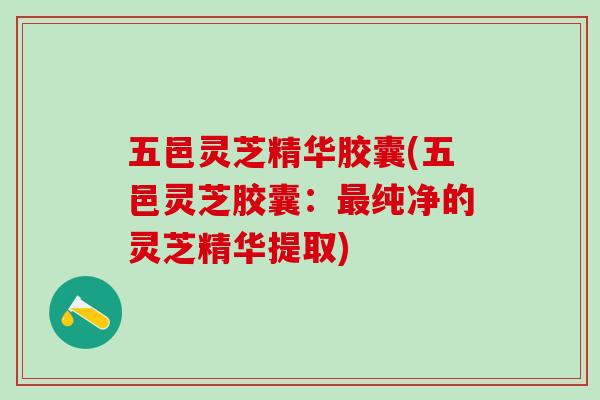 五邑灵芝精华胶囊(五邑灵芝胶囊：最纯净的灵芝精华提取)