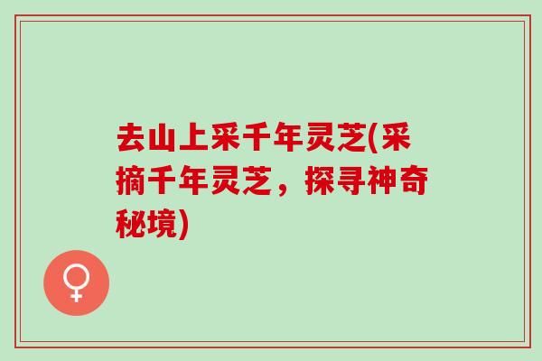 去山上采千年灵芝(采摘千年灵芝，探寻神奇秘境)