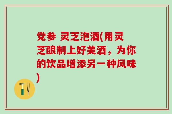 党参 灵芝泡酒(用灵芝酿制上好美酒，为你的饮品增添另一种风味)