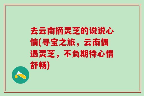 去云南摘灵芝的说说心情(寻宝之旅，云南偶遇灵芝，不负期待心情舒畅)