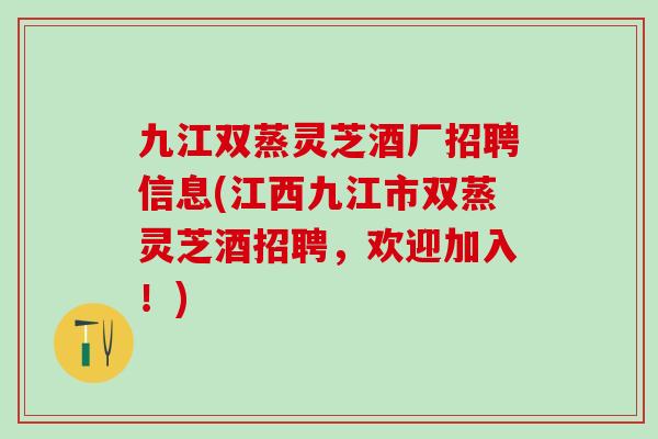 九江双蒸灵芝酒厂招聘信息(江西九江市双蒸灵芝酒招聘，欢迎加入！)