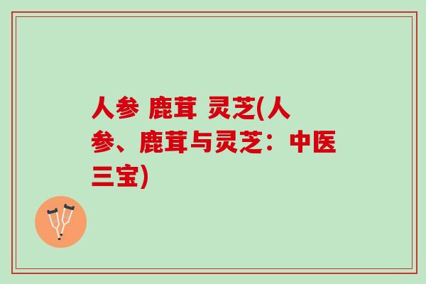 人参 鹿茸 灵芝(人参、鹿茸与灵芝:中医三宝) 人参 鹿茸 灵芝(人参、鹿茸与灵芝:中医三宝)