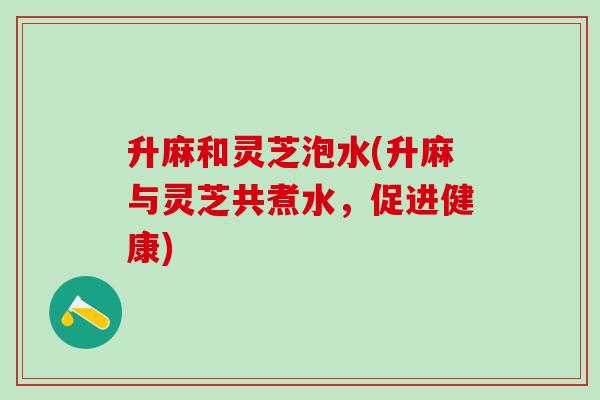 升麻和灵芝泡水(升麻与灵芝共煮水，促进健康)