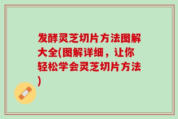 发酵灵芝切片方法图解大全(图解详细,让你轻松学会灵芝切片方法) 发酵灵芝切片方法图解大全(图解详细,让你轻松学会灵芝切片方法)