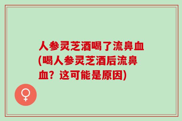 人参灵芝酒喝了流鼻血(喝人参灵芝酒后流鼻血？这可能是原因)
