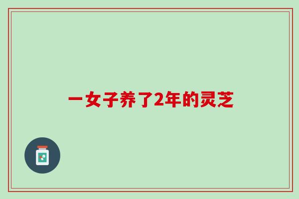 一女子养了2年的灵芝 一女子养了2年的灵芝
