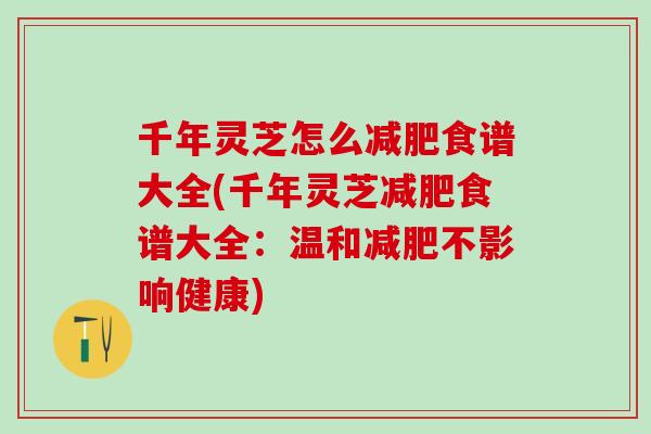 千年灵芝怎么减肥食谱大全(千年灵芝减肥食谱大全：温和减肥不影响健康)