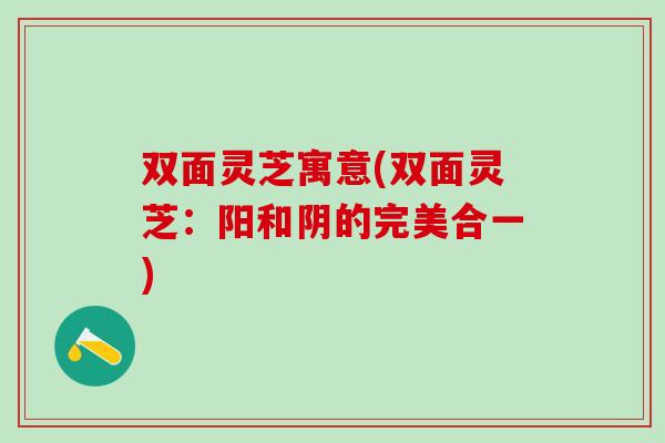 双面灵芝寓意(双面灵芝：阳和阴的完美合一)