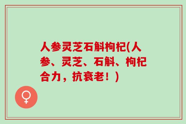 人参灵芝石斛枸杞(人参、灵芝、石斛、枸杞合力，抗衰老！)