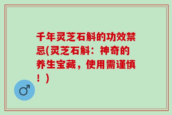 千年灵芝石斛的功效禁忌(灵芝石斛：神奇的养生宝藏，使用需谨慎！)