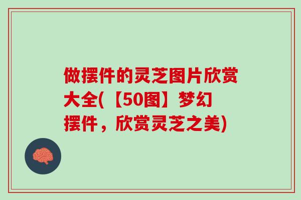 做摆件的灵芝图片欣赏大全(【50图】梦幻摆件，欣赏灵芝之美)
