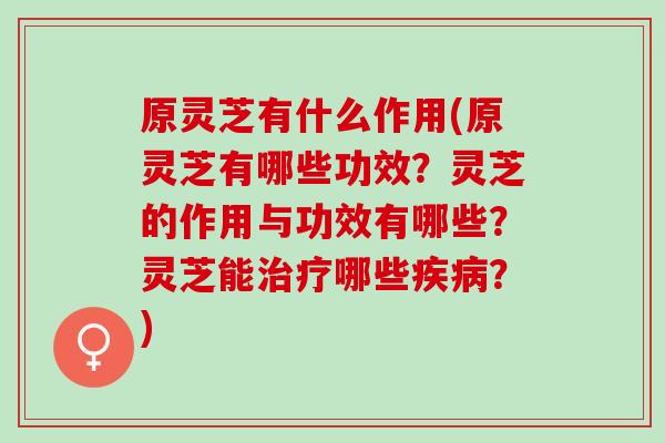 原灵芝有什么作用(原灵芝有哪些功效？灵芝的作用与功效有哪些？灵芝能治疗哪些疾病？)