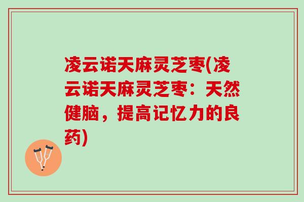 凌云诺天麻灵芝枣(凌云诺天麻灵芝枣：天然健脑，提高记忆力的良药)