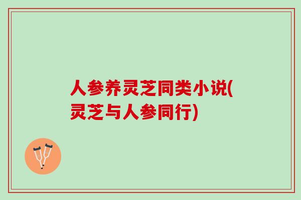 人参养灵芝同类小说(灵芝与人参同行)