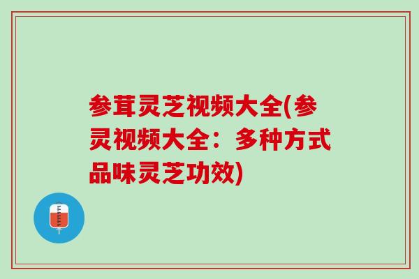 参茸灵芝视频大全(参灵视频大全：多种方式品味灵芝功效)