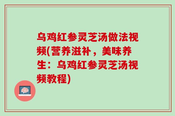 乌鸡红参灵芝汤做法视频(营养滋补,美味养生:乌鸡红参灵芝汤视频教程) 乌鸡红参灵芝汤做法视频(营养滋补,美味养生:乌鸡红参灵芝汤视频教程)