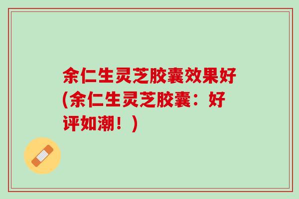 余仁生灵芝胶囊效果好(余仁生灵芝胶囊：好评如潮！)