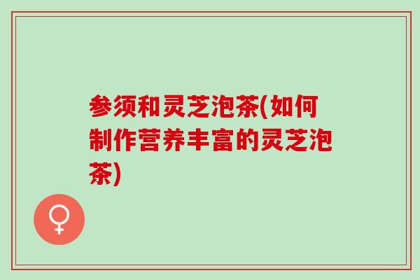 参须和灵芝泡茶(如何制作营养丰富的灵芝泡茶)