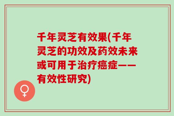 千年灵芝有效果(千年灵芝的功效及药效未来或可用于治疗癌症——有效性研究)
