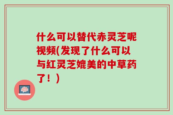 什么可以替代赤灵芝呢视频(发现了什么可以与红灵芝媲美的中草药了！)