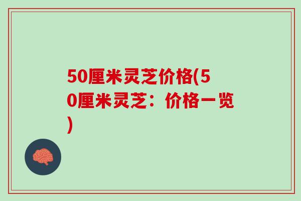 50厘米灵芝价格(50厘米灵芝:价格一览) 50厘米灵芝价格(50厘米灵芝:价格一览)